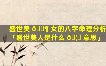 盛世美 🐶 女的八字命理分析「盛世美人是什么 🦆 意思」